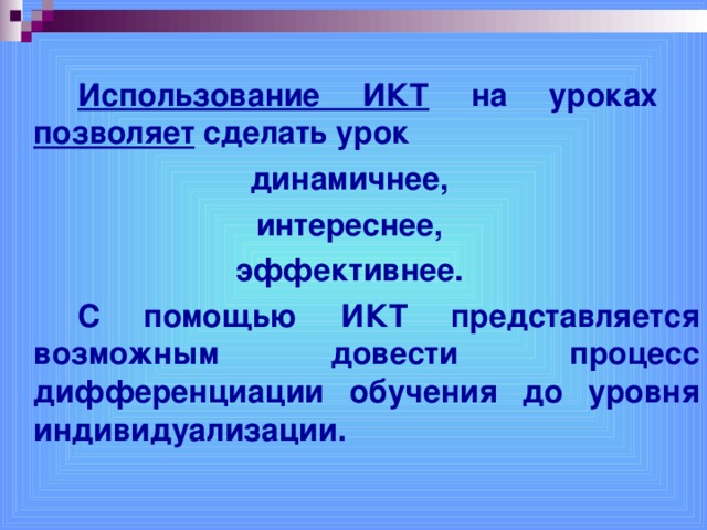   Использование ИКТ на уроках позволяет сделать урок динамичнее, интереснее, эффективнее.   С помощью ИКТ представляется возможным довести процесс дифференциации обучения до уровня индивидуализации.   