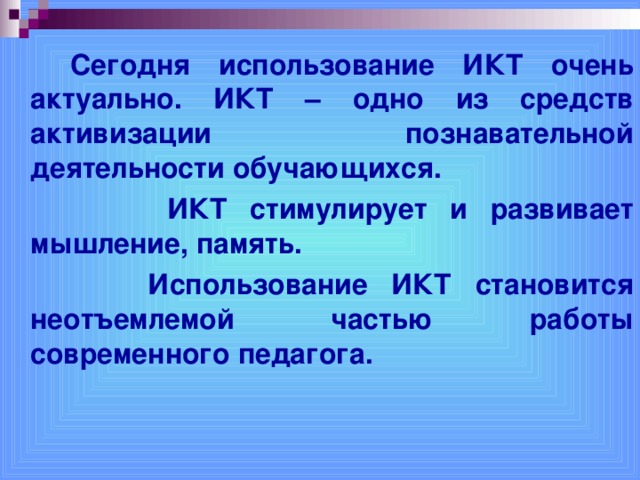   Сегодня использование ИКТ очень актуально. ИКТ – одно из средств активизации познавательной деятельности обучающихся.  ИКТ стимулирует и развивает мышление, память.  Использование ИКТ становится неотъемлемой частью работы современного педагога.  