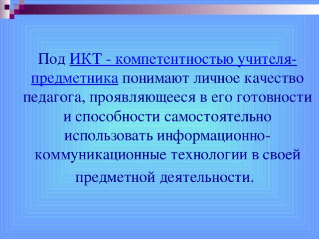 Под  ИКТ - компетентностью учителя-предметника  понимают личное качество педагога, проявляющееся в его готовности и способности самостоятельно использовать информационно-коммуникационные технологии в своей предметной деятельности.   