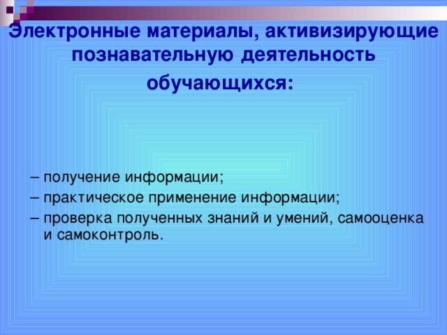 Электронные материалы, активизирующие познавательную деятельность обучающихся:  – получение информации; – практическое применение информации; – проверка полученных знаний и умений, самооценка и самоконтроль.  