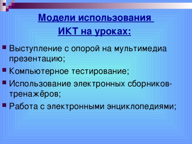Модели использования  ИКТ на уроках:  Выступление с опорой на мультимедиа презентацию; Компьютерное тестирование; Использование электронных сборников-тренажёров; Работа с электронными энциклопедиями;  