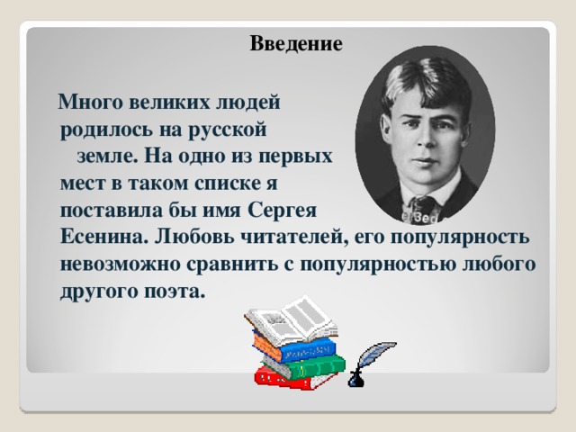  Введение  Много великих людей родилось на русской земле. На одно из первых мест в таком списке я поставила бы имя Сергея Есенина. Любовь читателей, его популярность невозможно сравнить с популярностью любого другого поэта. 