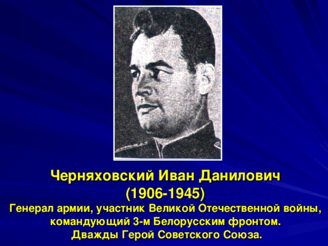Черняховский Иван Данилович  (1906-1945)  Генерал армии, участник Великой Отечественной войны, командующий 3-м Белорусским фронтом.  Дважды Герой Советского Союза. 
