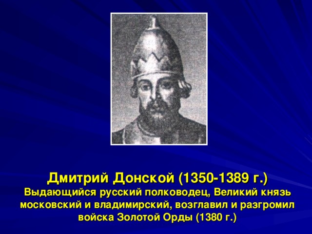 Дмитрий Донской (1350-1389 г.)  Выдающийся русский полководец, Великий князь московский и владимирский, возглавил и разгромил войска Золотой Орды (1380 г.) 