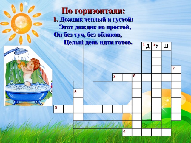 По горизонтали: 1. Дождик теплый и густой:  Этот дождик не простой,  Он без туч, без облаков, Целый день идти готов.  1 5 Д У Ш 7 6 2 8 3 4