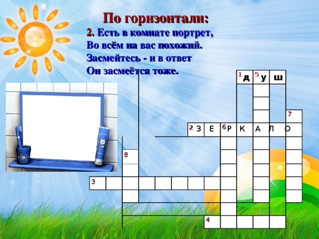 По горизонтали: 2. Есть в комнате портрет,  Во всём на вас похожий.  Засмейтесь - и в ответ  Он засмеётся тоже.   1 5 д у ш 7 6 2 З Е Р К А Л О 8 3 4