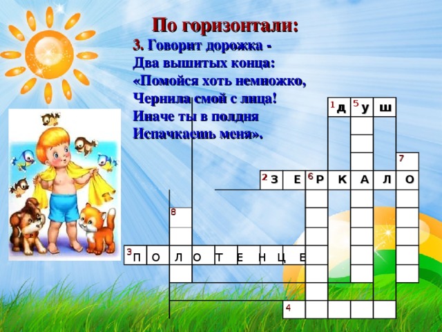 По горизонтали: 3. Говорит дорожка -  Два вышитых конца:  «Помойся хоть немножко,   Чернила смой с лица!  Иначе ты в полдня   Испачкаешь меня».   5 1 д З у ш Е Р К А Л О 7 6 2 8 3 П О Л О Т Е Н Ц Е 4