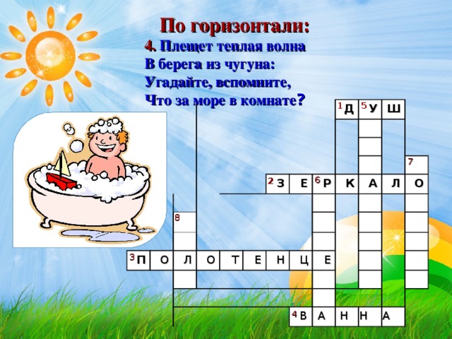 По горизонтали: 4. Плещет теплая волна  В берега из чугуна:  Угадайте, вспомните,  Что за море в комнате ?    5 1 П Д О З У Л Ш Е О Р Т К Е А Н Л Ц О Е 7 6 2 8 3 4 В А Н Н А