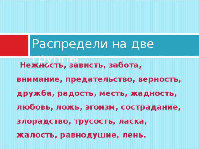 Распредели на две группы:  Нежность, зависть, забота, внимание, предательство, верность, дружба, радость, месть, жадность, любовь, ложь, эгоизм, сострадание, злорадство, трусость, ласка, жалость, равнодушие, лень. 