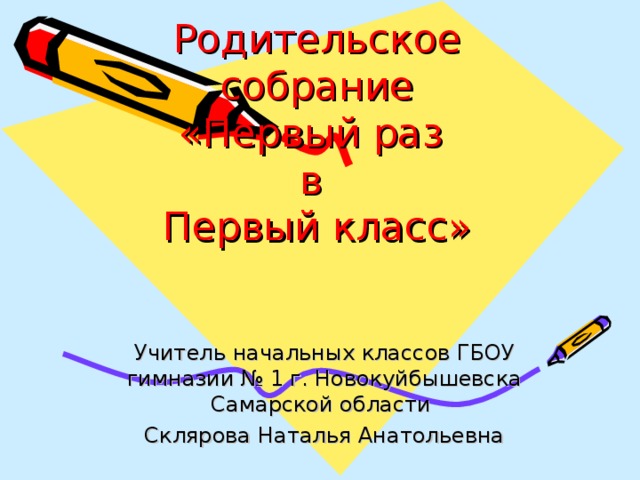 Родительское собрание  «Первый раз  в  Первый класс»   Учитель начальных классов ГБОУ гимназии № 1 г. Новокуйбышевска Самарской области Склярова Наталья Анатольевна 