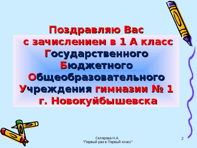 Поздравляю Вас  с зачислением в 1 А класс  Г осударственного Б юджетного О бщеобразовательного У чреждения гимназии № 1  г. Новокуйбышевска Склярова Н.А. 