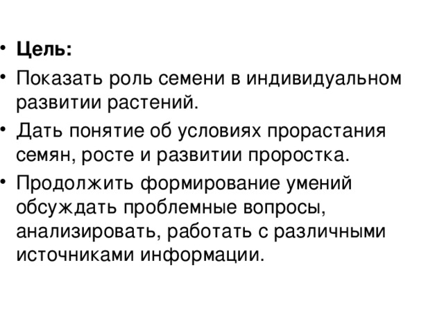 Цель: Показать роль семени в индивидуальном развитии растений. Дать понятие об условиях прорастания семян, росте и развитии проростка. Продолжить формирование умений обсуждать проблемные вопросы, анализировать, работать с различными источниками информации. 