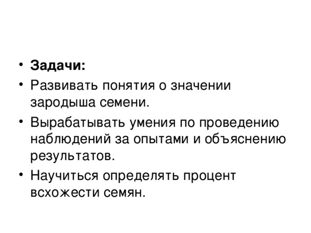 Задачи: Развивать понятия о значении зародыша семени. Вырабатывать умения по проведению наблюдений за опытами и объяснению результатов. Научиться определять процент всхожести семян. 