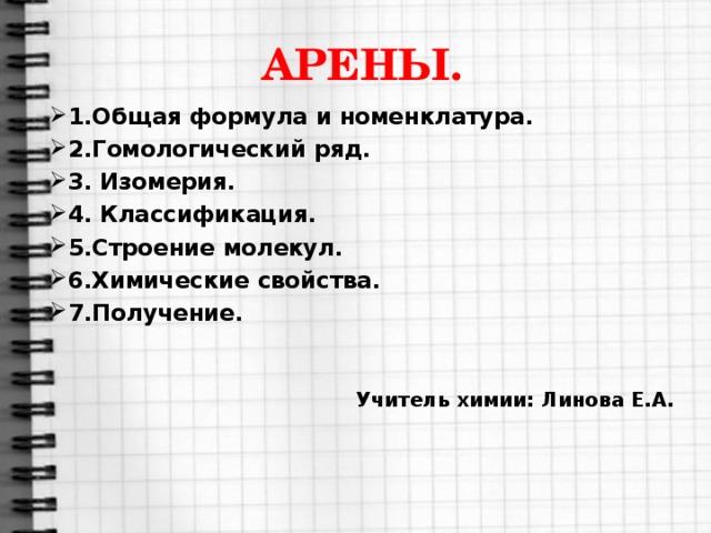 АРЕНЫ. 1.Общая формула и номенклатура. 2.Гомологический ряд. 3. Изомерия. 4. Классификация. 5.Строение молекул. 6.Химические свойства. 7.Получение. Учитель химии: Линова Е.А.