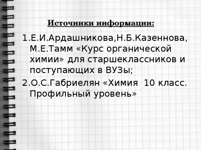 Источники информации: 1.Е.И.Ардашникова,Н.Б.Казеннова, М.Е.Тамм «Курс органической химии» для старшеклассников и поступающих в ВУЗы; 2.О.С.Габриелян «Химия 10 класс. Профильный уровень»