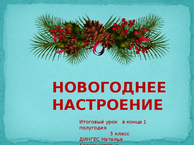 НОВОГОДНЕЕ НАСТРОЕНИЕ Итоговый урок в конце 1 полугодия 5 класс ДИНГЕС Наталья Александровна МБОУ СОШ №54 г. Челябинск 