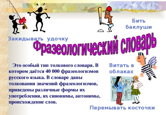 Бить баклуши Закидывать удочку  Это особый тип толкового словаря. В котором даётся 40 000 фразеологизмов русского языка. В словаре даны толкования значений фразеологизмов, приведены различные формы их употребления, их синонимы, антонимы, происхождение слов. Витать в облаках Перемывать косточки