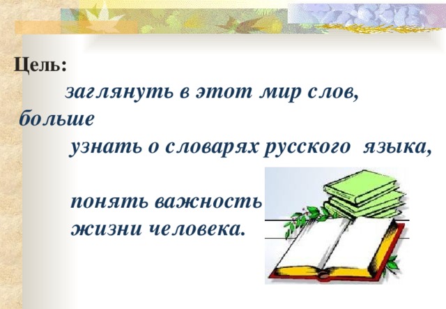 Цель:  заглянуть в этот мир слов,  больше  узнать о словарях русского языка,  понять важность словарей в  жизни человека.
