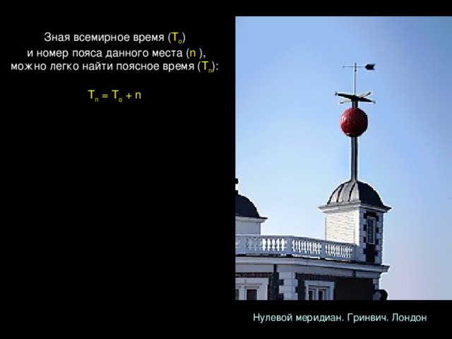 Зная всемирное время ( Т о )   и номер пояса данного места ( n  ), можно легко найти поясное время ( Т п ): Т п = Т о + n Нулевой меридиан. Гринвич. Лондон 