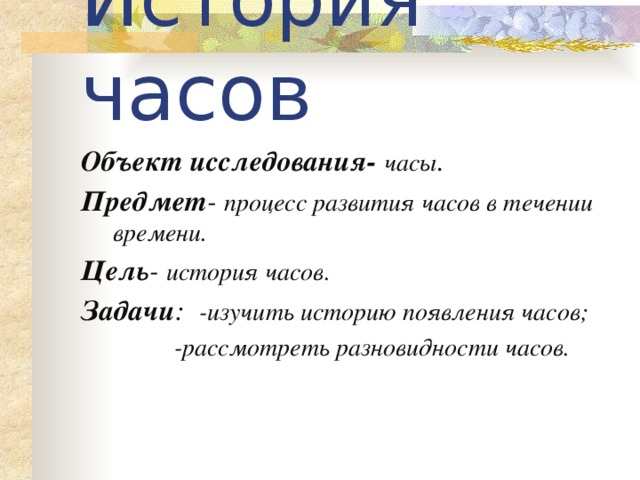 История часов Объект исследования-  часы . Предмет - процесс развития часов в течении времени. Цель - история часов. Задачи : -изучить историю появления часов;  -рассмотреть разновидности часов. 