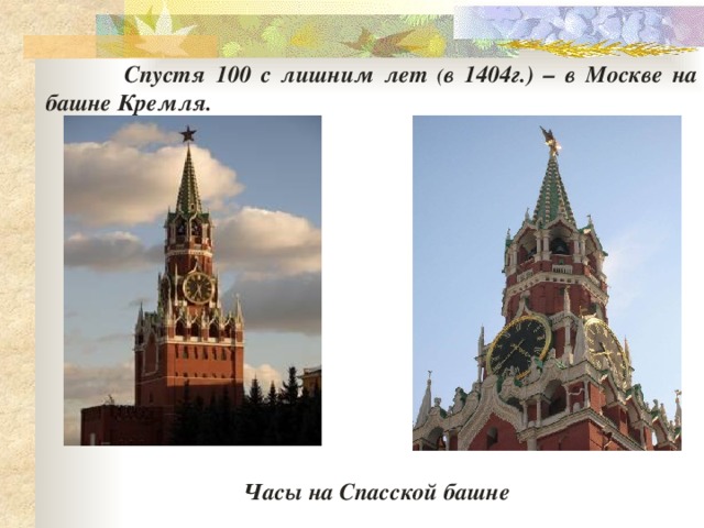  Спустя 100 с лишним лет ( в 1404г.) – в Москве на башне Кремля. Часы на Спасской башне 