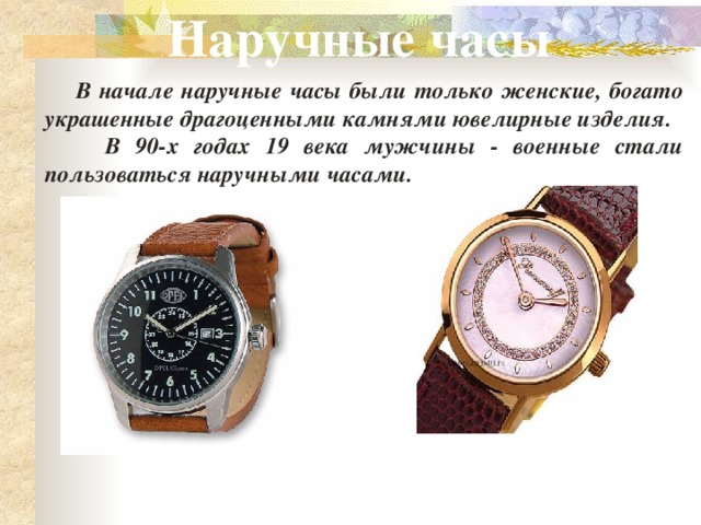 Наручные часы  В начале наручные часы были только женские, богато украшенные драгоценными камнями ювелирные изделия.  В 90-х годах 19 века мужчины - военные стали пользоваться наручными часами. 