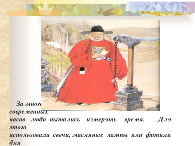  За много   тысячелетий  до  изобретения     современных  часов   люди  пытались  измерять  время. Для  этого  использовали  свечи, масляные  лампы  или  фитили  для  измерения   времени.     