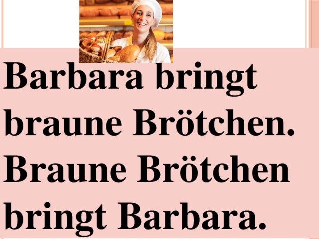 Barbara bringt braune Brötchen.  Braune Brötchen bringt Barbara. 