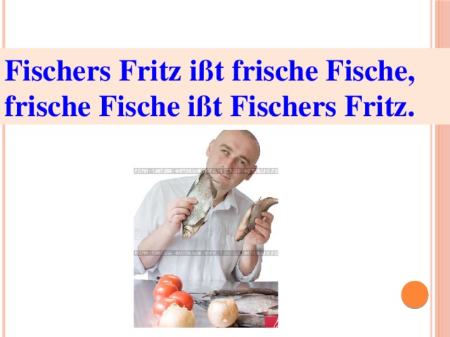 Fischers Fritz ißt frische Fische,  frische Fische ißt Fischers Fritz. 