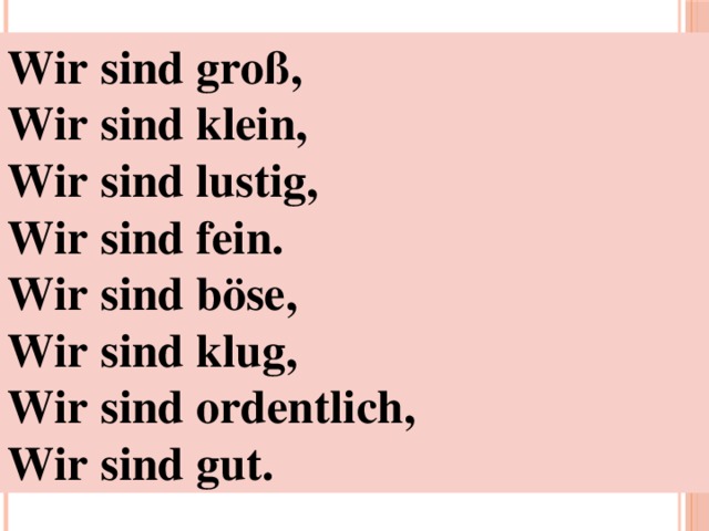 Wir sind groß, Wir sind klein, Wir sind lustig, Wir sind fein. Wir sind böse, Wir sind klug, Wir sind ordentlich, Wir sind gut.  