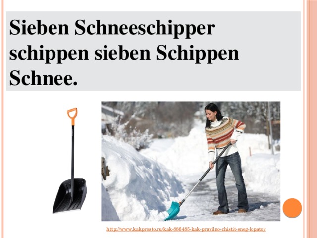Sieben Schneeschipper schippen sieben Schippen Schnee. http://www.kakprosto.ru/kak-886485-kak-pravilno-chistit-sneg-lopatoy 