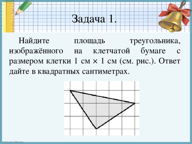 Задача 1.   Найдите площадь треугольника, изображённого на клетчатой бумаге с размером клетки 1 см × 1 см (см. рис.). Ответ дайте в квадратных сантиметрах.  