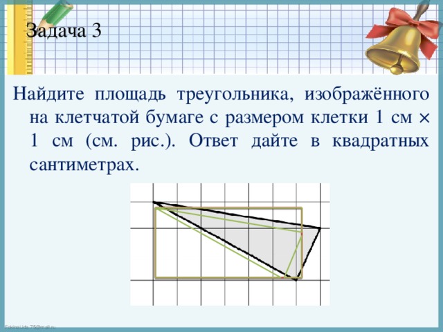 Задача 3   Найдите площадь треугольника, изображённого на клетчатой бумаге с размером клетки 1 см × 1 см (см. рис.). Ответ дайте в квадратных сантиметрах. 