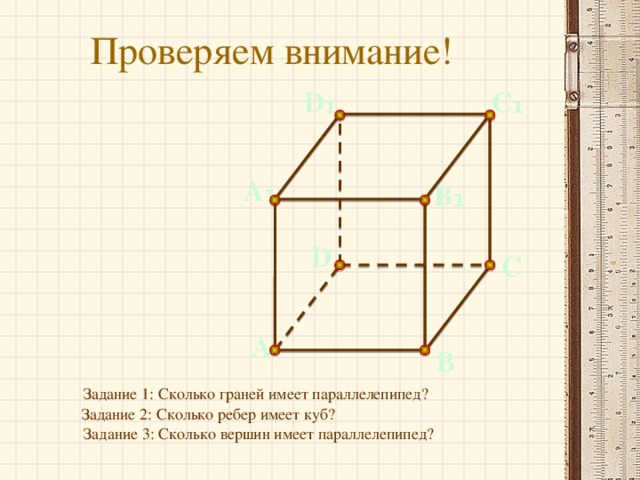 Проверяем внимание!    С ₁ D ₁ А ₁ В ₁ D С А В Задание 1: Сколько граней имеет параллелепипед? Задание 2: Сколько ребер имеет куб? Задание 3: Сколько вершин имеет параллелепипед?