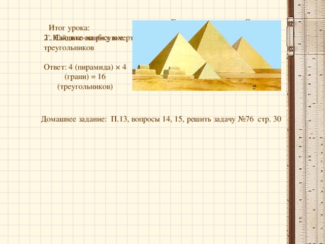 G F Итог урока: 1. Найдите ошибку в чертеже E H 2 * . Сколько на рисунке треугольников Ответ: 4 (пирамида) × 4 (грани) = 16 (треугольников) В Д А С Домашнее задание: П.13, вопросы 14, 15, решить задачу №76 стр. 30