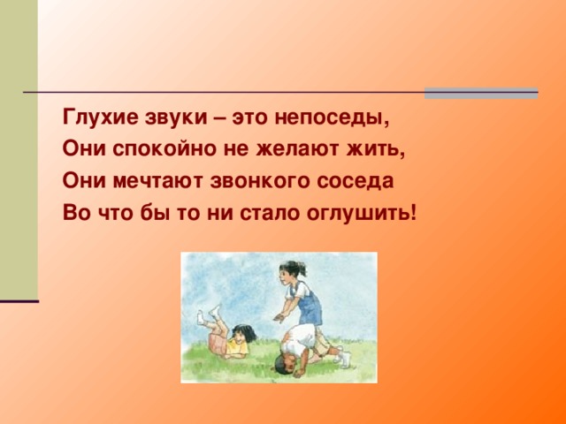 Глухие звуки – это непоседы, Они спокойно не желают жить, Они мечтают звонкого соседа Во что бы то ни стало оглушить! 