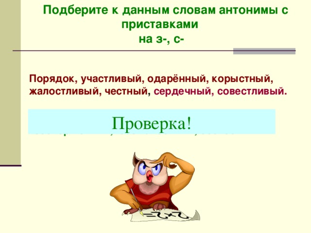  Подберите к данным словам антонимы с приставками  на з-, с- Порядок, участливый, одарённый, корыстный, жалостливый, честный , сердечный, совестливый. Бе с порядок, бе з участный, бе з дарный, бе с корыстный, бе з жалостный, бе с честный. Проверка! 