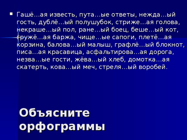 Гашё…ая известь, пута…ые ответы, нежда…ый гость, дублё…ый полушубок, стриже…ая голова, некраше…ый пол, ране…ый боец, беше…ый кот, гружё…ая баржа, чище…ые сапоги, плетё…ая корзина, балова…ый малыш, графлё…ый блокнот, писа…ая красавица, асфальтирова…ая дорога, незва…ые гости, жёва…ый хлеб, домотка…ая скатерть, кова…ый меч, стреля…ый воробей.  Объясните орфограммы 
