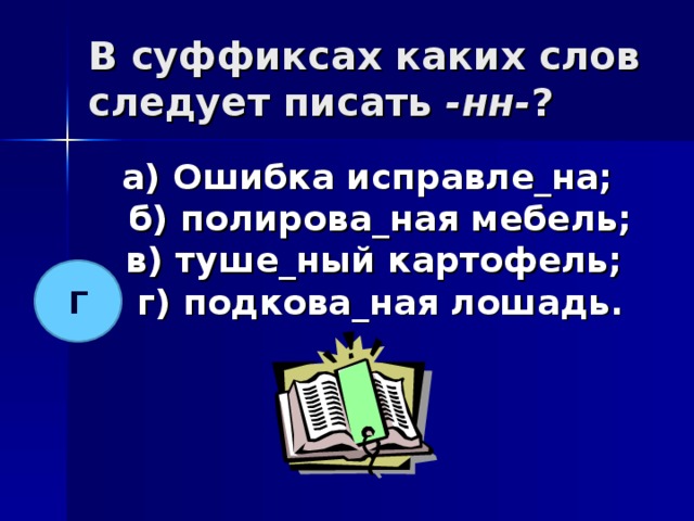 В суффиксах каких слов следует писать -нн- ? а) Ошибка исправле_на;  б) полирова_ная мебель;  в) туше_ный картофель;  г) подкова_ная лошадь.  Г 