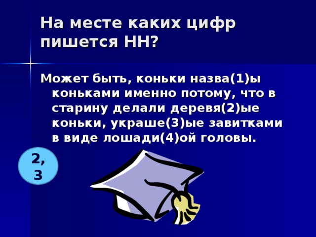 На месте каких цифр пишется НН?   Может быть, коньки назва(1)ы коньками именно потому, что в старину делали деревя(2)ые коньки, украше(3)ые завитками в виде лошади(4)ой головы.  2, 3 