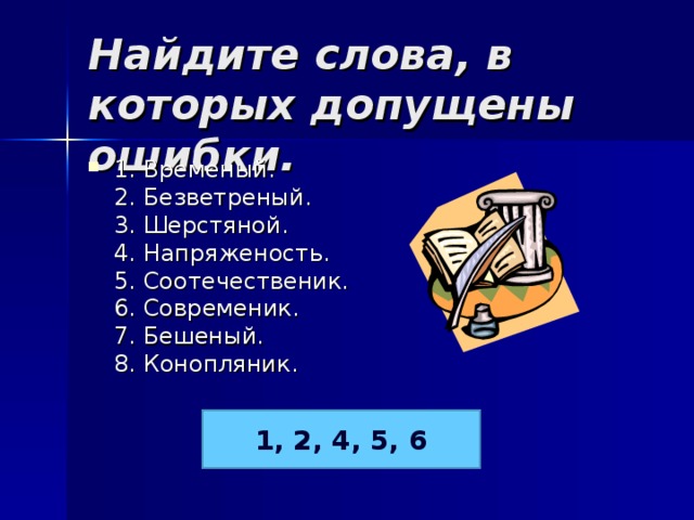 Найдите слова, в которых допущены ошибки. 1. Временый.  2. Безветреный.  3. Шерстяной.  4. Напряженость.  5. Соотечественик.  6. Современик.  7. Бешеный.  8. Конопляник.  1, 2, 4, 5, 6 