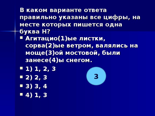 В каком варианте ответа правильно указаны все цифры, на месте которых пишется одна буква Н?   Агитацио(1)ые листки, сорва(2)ые ветром, валялись на моще(3)ой мостовой, были занесе(4)ы снегом. 1) 1, 2, 3 2) 2, 3 3) 3, 4 4) 1, 3  3 