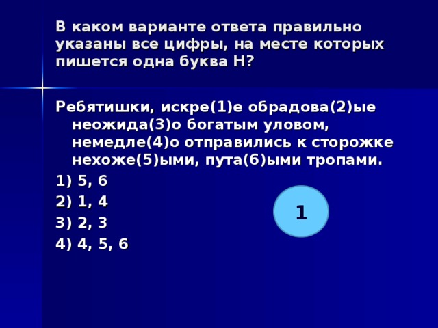 В каком варианте ответа правильно указаны все цифры, на месте которых пишется одна буква Н?   Ребятишки, искре(1)е обрадова(2)ые неожида(3)о богатым уловом, немедле(4)о отправились к сторожке нехоже(5)ыми, пута(6)ыми тропами. 1) 5, 6 2) 1, 4 3) 2, 3 4) 4, 5, 6  1 