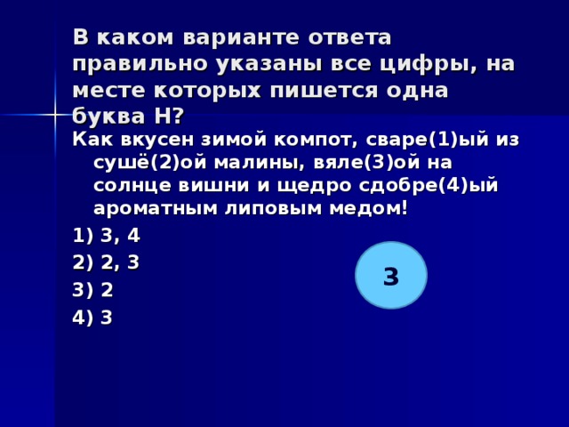 В каком варианте ответа правильно указаны все цифры, на месте которых пишется одна буква Н?   Как вкусен зимой компот, сваре(1)ый из сушё(2)ой малины, вяле(3)ой на солнце вишни и щедро сдобре(4)ый ароматным липовым медом! 1) 3, 4 2) 2, 3 3) 2 4) 3  3 