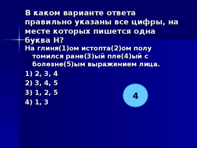 В каком варианте ответа правильно указаны все цифры, на месте которых пишется одна буква Н?   На глиня(1)ом истопта(2)ом полу томился ране(3)ый пле(4)ый с болезне(5)ым выражением лица. 1) 2, 3, 4 2) 3, 4, 5 3) 1, 2, 5 4) 1, 3  4 