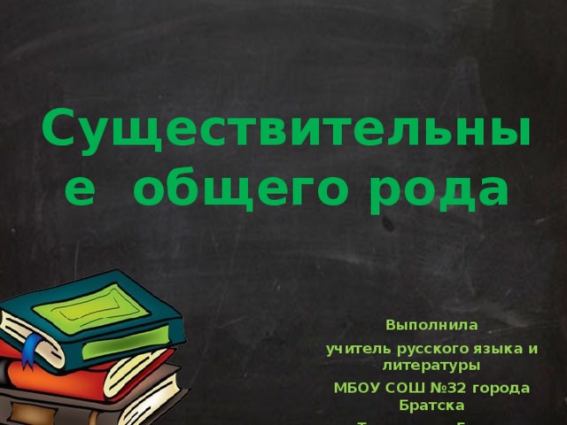 Существительные общего рода Выполнила учитель русского языка и литературы МБОУ СОШ №32 города Братска Туголукова Елена Николаевна 