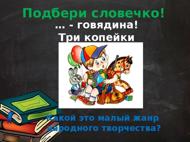 Подбери словечко! … - говядина! Три копейки дадено!  Какой это малый жанр народного творчества? 