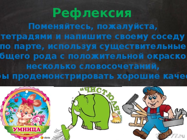 Рефлексия Поменяйтесь, пожалуйста, тетрадями и напишите своему соседу по парте, используя существительные общего рода с положительной окраской несколько словосочетаний, чтобы продемонстрировать хорошие качества. 