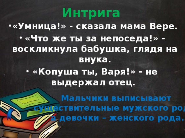 Интрига «Умница!» - сказала мама Вере. «Что же ты за непоседа!» - воскликнула бабушка, глядя на внука. «Копуша ты, Варя!» - не выдержал отец.  Мальчики выписывают существительные мужского рода, а девочки – женского рода. 