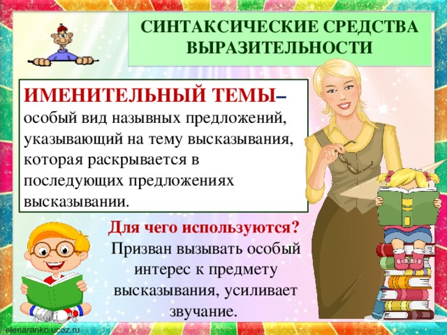 СИНТАКСИЧЕСКИЕ СРЕДСТВА ВЫРАЗИТЕЛЬНОСТИ ИМЕНИТЕЛЬНЫЙ ТЕМЫ – особый вид назывных предложений, указывающий на тему высказывания, которая раскрывается в последующих предложениях высказывании. Для чего используются? Призван вызывать особый интерес к предмету высказывания, усиливает звучание.